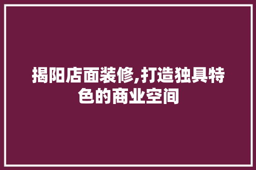 揭阳店面装修,打造独具特色的商业空间 施工技术