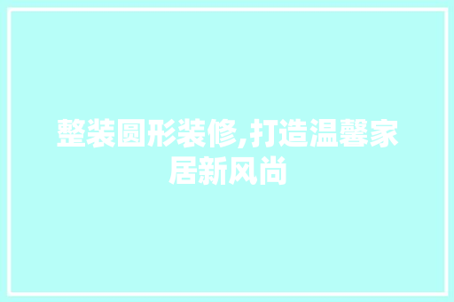 整装圆形装修,打造温馨家居新风尚 生态建筑设计