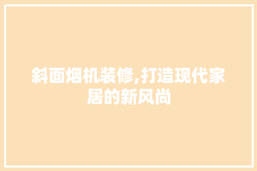 斜面烟机装修,打造现代家居的新风尚 施工管理