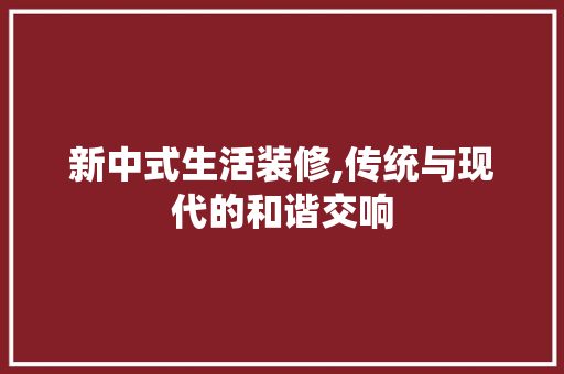 新中式生活装修,传统与现代的和谐交响 知识问答