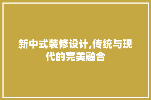 新中式装修设计,传统与现代的完美融合 设计原则