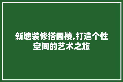 新塘装修搭阁楼,打造个性空间的艺术之旅