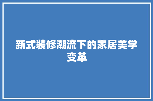 新式装修潮流下的家居美学变革 施工技术