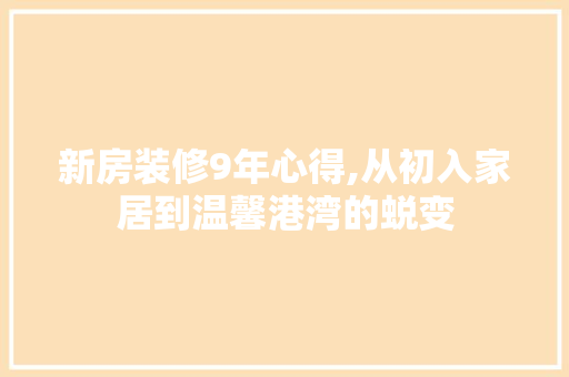 新房装修9年心得,从初入家居到温馨港湾的蜕变 施工管理