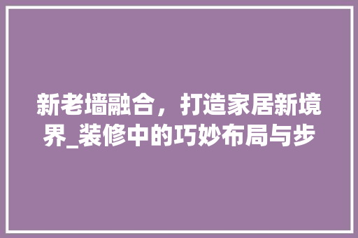 新老墙融合，打造家居新境界_装修中的巧妙布局与步骤 生态建筑设计
