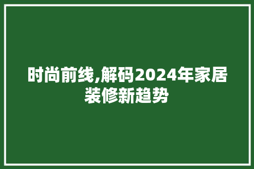 时尚前线,解码2024年家居装修新趋势 施工技术
