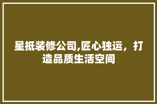 星抵装修公司,匠心独运，打造品质生活空间 常见问题