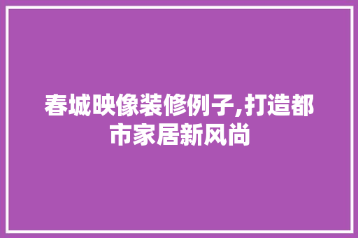 春城映像装修例子,打造都市家居新风尚 知识问答