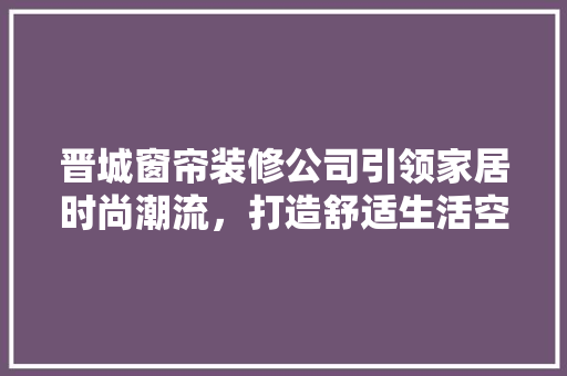 晋城窗帘装修公司引领家居时尚潮流，打造舒适生活空间 建筑法规