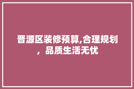 晋源区装修预算,合理规划，品质生活无忧 生态建筑设计