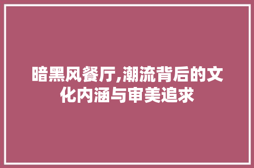 暗黑风餐厅,潮流背后的文化内涵与审美追求 施工管理