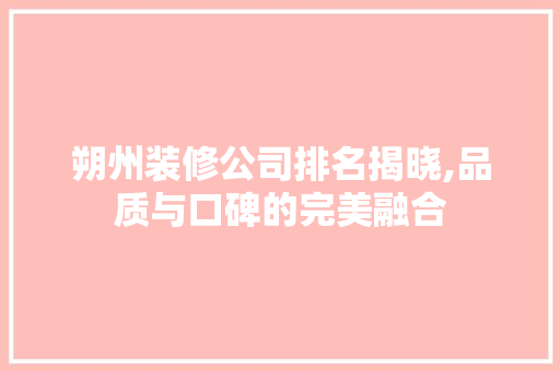 朔州装修公司排名揭晓,品质与口碑的完美融合