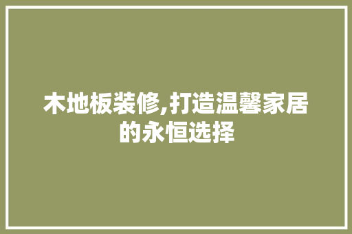 木地板装修,打造温馨家居的永恒选择 知识问答