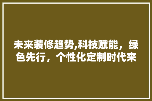 未来装修趋势,科技赋能，绿色先行，个性化定制时代来临