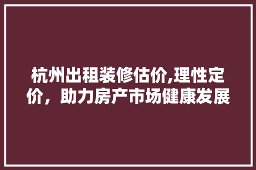 杭州出租装修估价,理性定价，助力房产市场健康发展 材料设备
