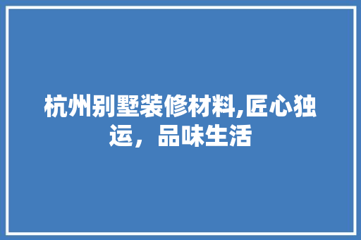 杭州别墅装修材料,匠心独运，品味生活 公共建筑设计