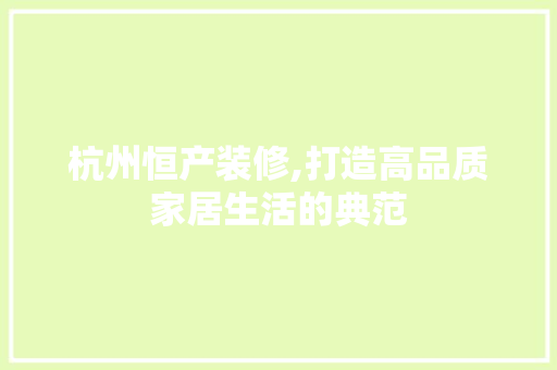 杭州恒产装修,打造高品质家居生活的典范 设计原则