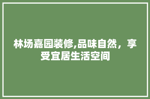 林场嘉园装修,品味自然，享受宜居生活空间