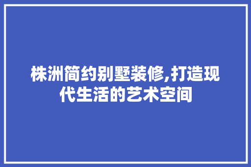 株洲简约别墅装修,打造现代生活的艺术空间 常用建材