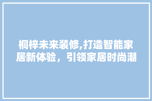 桐梓未来装修,打造智能家居新体验，引领家居时尚潮流 生态建筑设计
