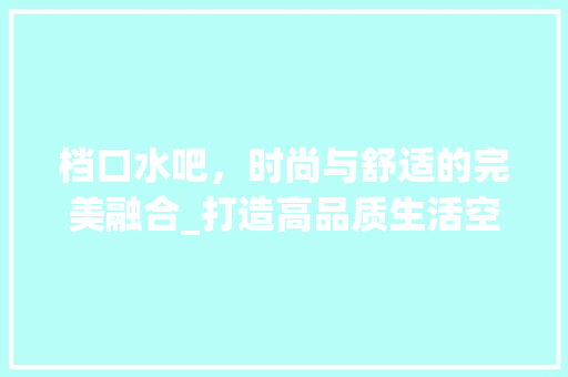 档口水吧，时尚与舒适的完美融合_打造高品质生活空间 知识问答