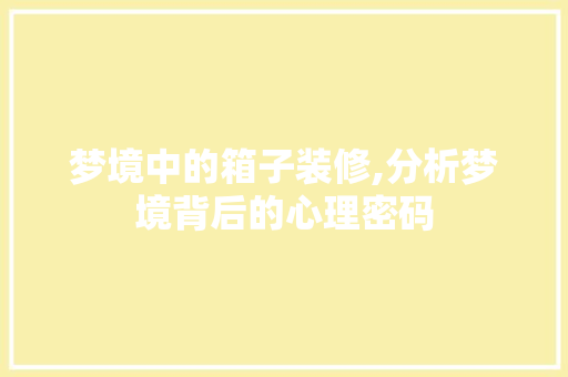 梦境中的箱子装修,分析梦境背后的心理密码 材料设备