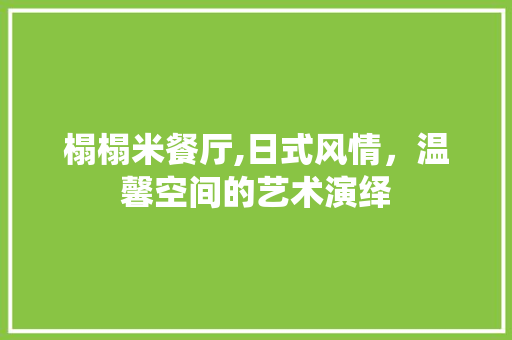 榻榻米餐厅,日式风情，温馨空间的艺术演绎 住宅建筑设计