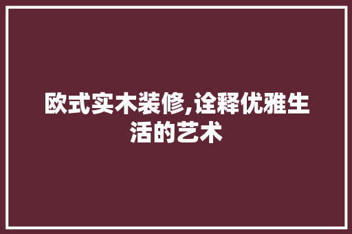 欧式实木装修,诠释优雅生活的艺术 材料设备