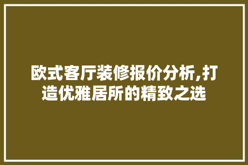 欧式客厅装修报价分析,打造优雅居所的精致之选 施工工艺