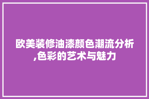 欧美装修油漆颜色潮流分析,色彩的艺术与魅力 建筑法规