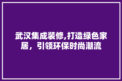 武汉集成装修,打造绿色家居，引领环保时尚潮流 设计原则