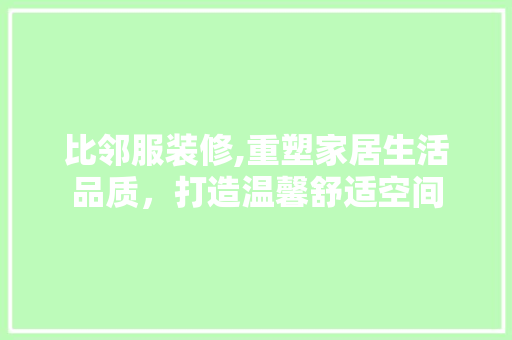 比邻服装修,重塑家居生活品质，打造温馨舒适空间 生态建筑设计