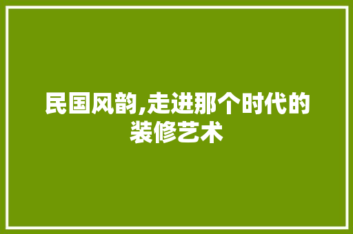 民国风韵,走进那个时代的装修艺术 施工工艺