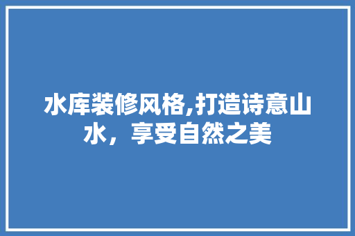 水库装修风格,打造诗意山水，享受自然之美 生态建筑设计