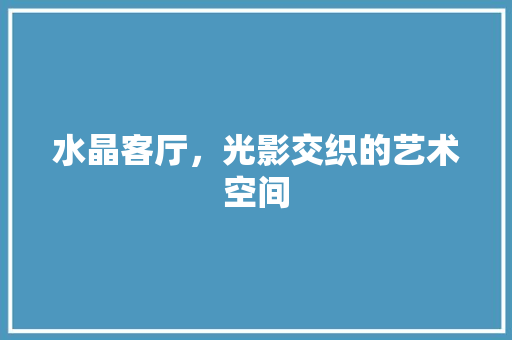 水晶客厅，光影交织的艺术空间 建筑设计
