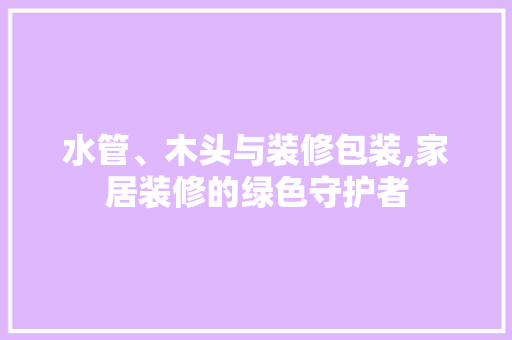水管、木头与装修包装,家居装修的绿色守护者 公共建筑设计