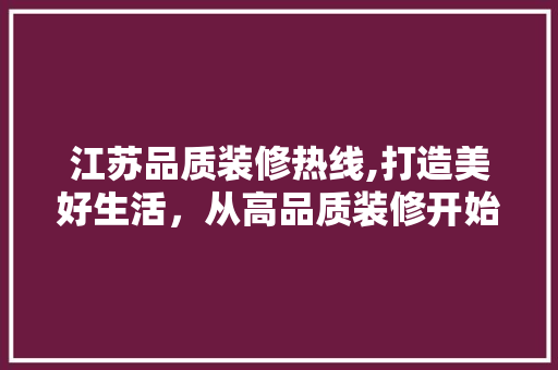 江苏品质装修热线,打造美好生活，从高品质装修开始 知识问答