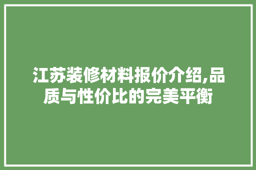江苏装修材料报价介绍,品质与性价比的完美平衡 知识问答