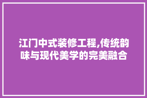 江门中式装修工程,传统韵味与现代美学的完美融合 公共建筑设计