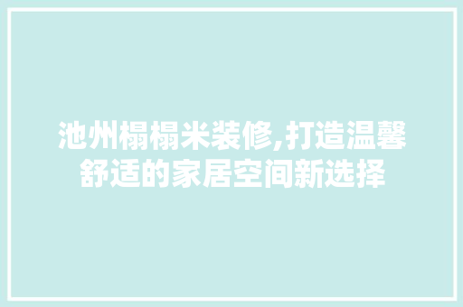 池州榻榻米装修,打造温馨舒适的家居空间新选择 施工管理