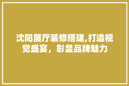 沈阳展厅装修搭建,打造视觉盛宴，彰显品牌魅力 设计原则