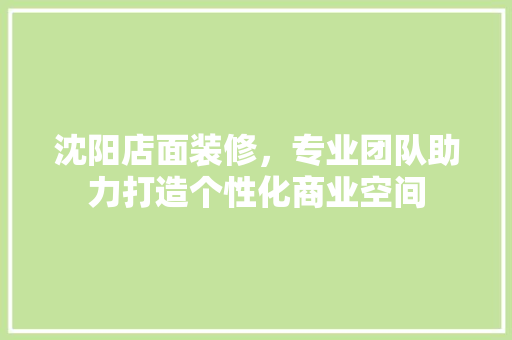 沈阳店面装修，专业团队助力打造个性化商业空间 住宅建筑设计