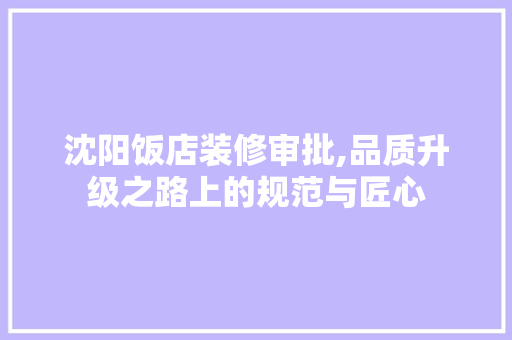 沈阳饭店装修审批,品质升级之路上的规范与匠心 常见问题