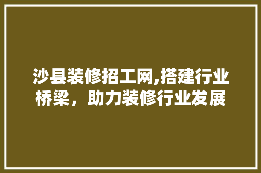 沙县装修招工网,搭建行业桥梁，助力装修行业发展 建筑法规