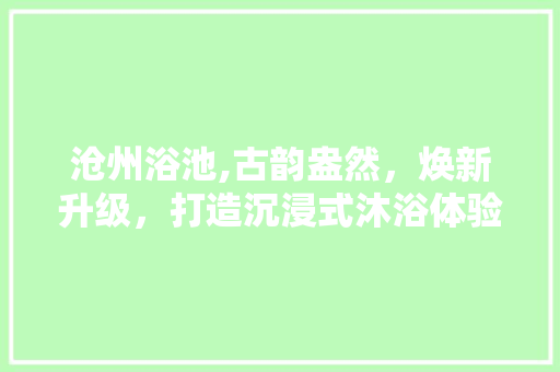 沧州浴池,古韵盎然，焕新升级，打造沉浸式沐浴体验 施工技术