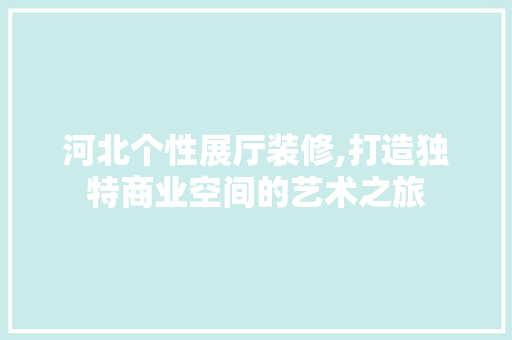 河北个性展厅装修,打造独特商业空间的艺术之旅 生态建筑设计
