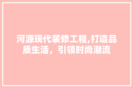 河源现代装修工程,打造品质生活，引领时尚潮流 建筑设计