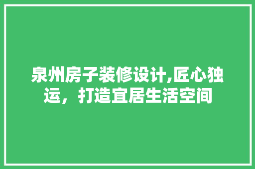泉州房子装修设计,匠心独运，打造宜居生活空间 生态建筑设计