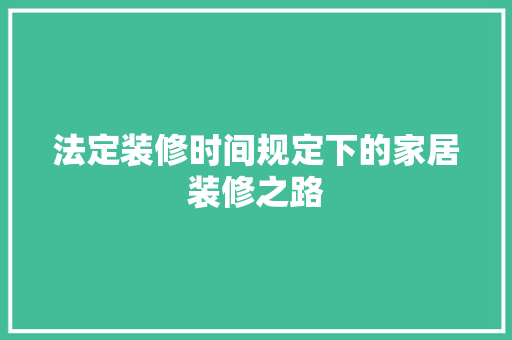 法定装修时间规定下的家居装修之路 建筑法规