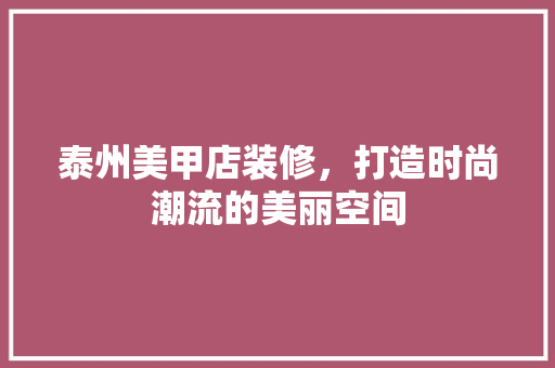 泰州美甲店装修，打造时尚潮流的美丽空间 施工工艺